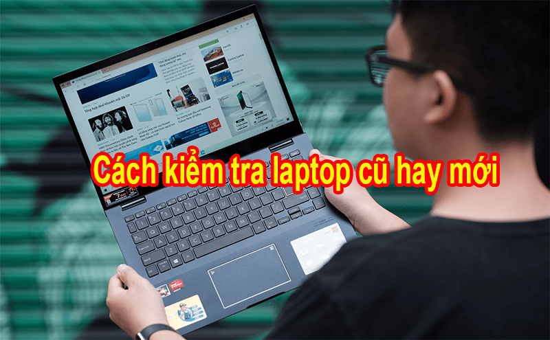Các cách kiểm tra laptop cũ hay mới