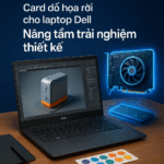 Card đồ họa rời cho laptop Dell – Giải pháp mạnh mẽ cho dân thiết kế đồ họa chuyên nghiệp