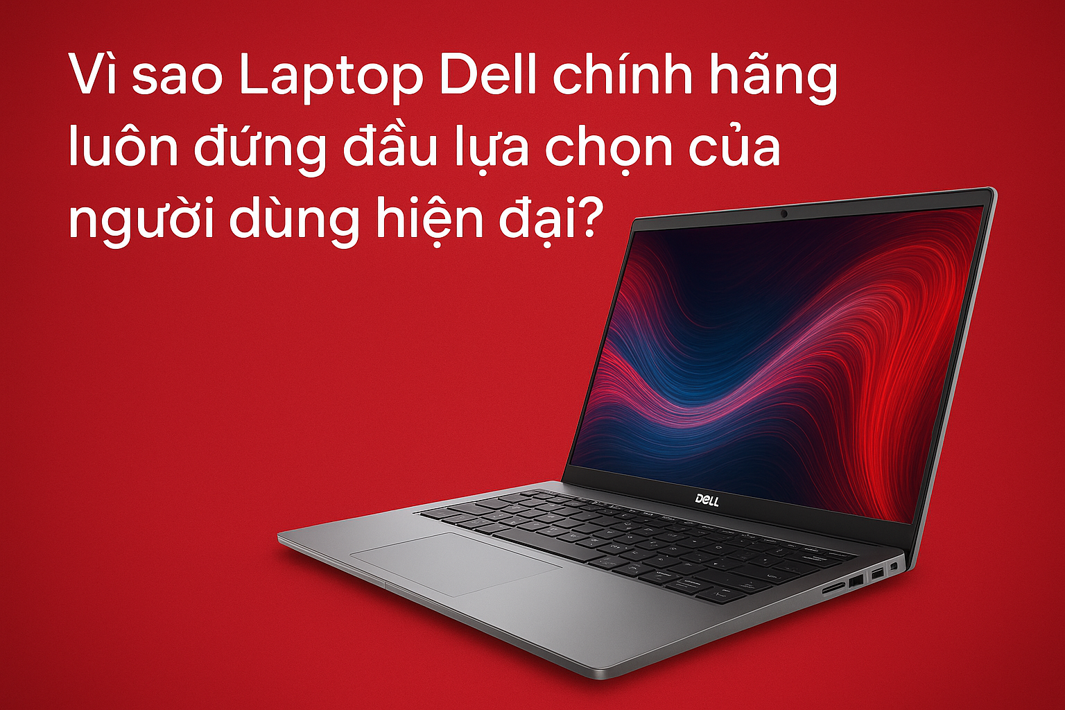 Laptop Dell chính hãng – Giải pháp tối ưu cho người dùng muốn hiệu năng bền bỉ & đầu tư thông minh