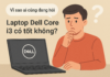 Laptop Dell Core i3 có tốt không? Đánh giá chi tiết & lựa chọn phù hợp năm 2025