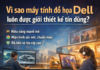 Máy tính đồ họa Dell – Giải pháp tối ưu cho designer, kiến trúc sư và dân sáng tạo chuyên nghiệp